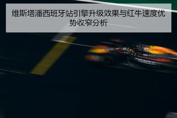 维斯塔潘西班牙站引擎升级效果与红牛速度优势收窄分析