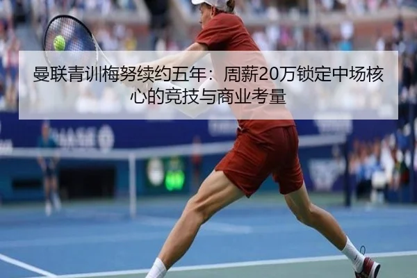 曼联青训梅努续约五年：周薪20万锁定中场核心的竞技与商业考量