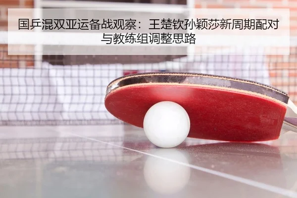 国乒混双亚运备战观察：王楚钦孙颖莎新周期配对与教练组调整思路